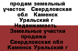 продам земельный участок - Свердловская обл., Каменск-Уральский г. Недвижимость » Земельные участки продажа   . Свердловская обл.,Каменск-Уральский г.